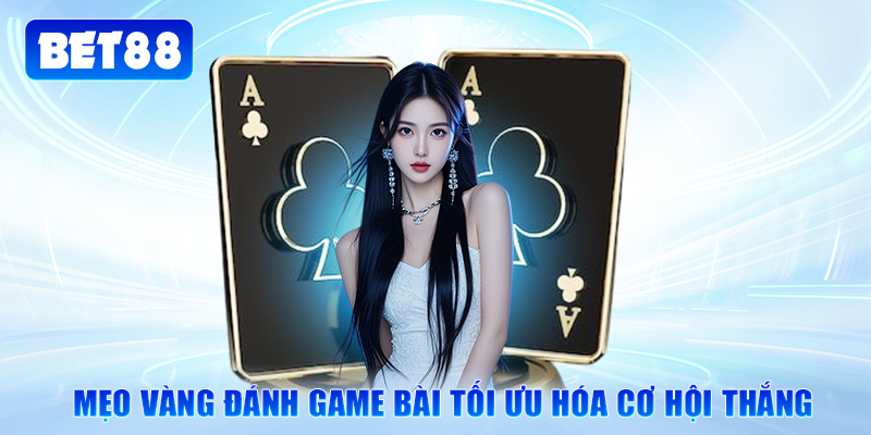 Mẹo vàng đánh game bài tối ưu hóa cơ hội thắng